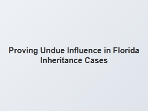 Proving Undue Influence in Florida Inheritance Cases