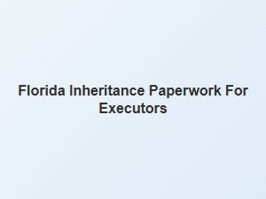 Florida Executor Responsibilities and Inheritance Paperwork