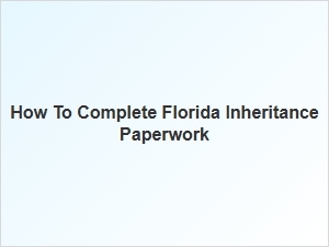 How to Complete Florida Inheritance Paperwork