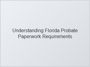 Understanding Florida Probate Paperwork Requirements