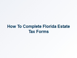 How to Complete Florida Estate Tax Forms